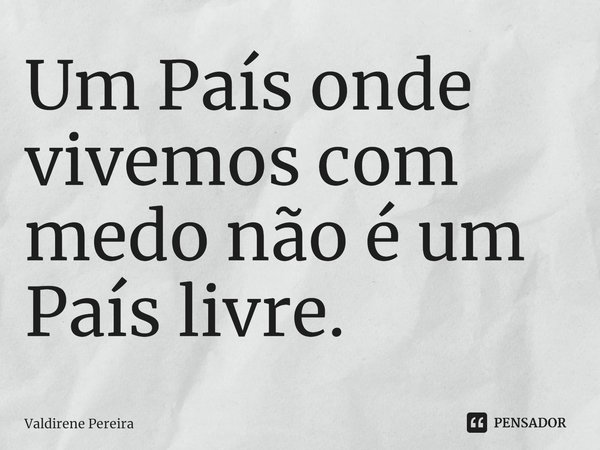 ⁠Um País onde vivemos com medo não é um País livre.... Frase de Valdirene Pereira.