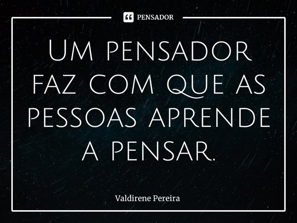 ⁠Um pensador faz com que as pessoas aprende a pensar.... Frase de Valdirene Pereira.