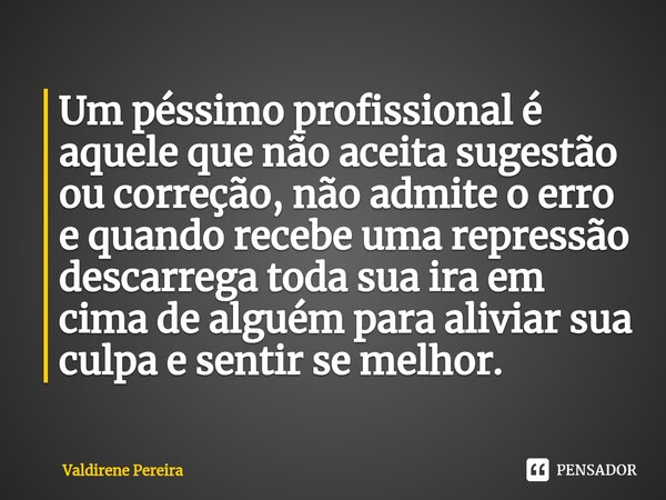 ⁠Um péssimo profissional é aquele que não aceita sugestão ou correção, não admite o erro e quando recebe uma repressão descarrega toda sua ira em cima de alguém... Frase de Valdirene Pereira.