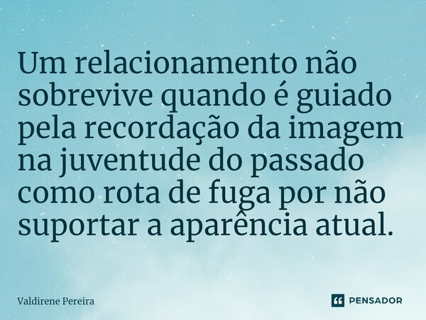 ⁠Um relacionamento não sobrevive quando é guiado pela recordação da imagem na juventude do passado como rota de fuga por não suportar a aparência atual.... Frase de Valdirene Pereira.