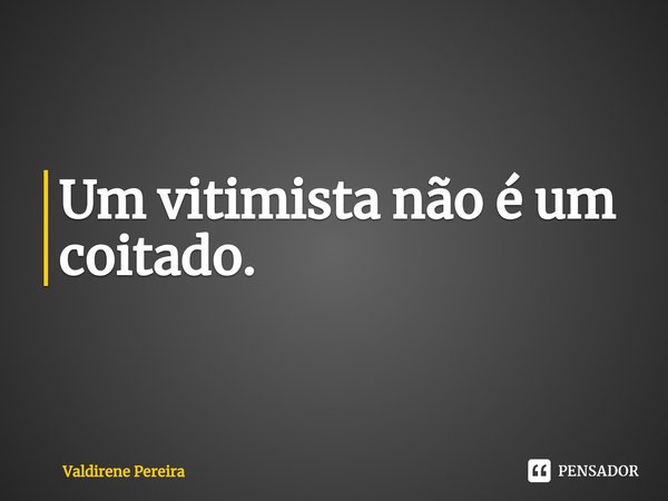 ⁠Um vitimista não é um coitado.... Frase de Valdirene Pereira.