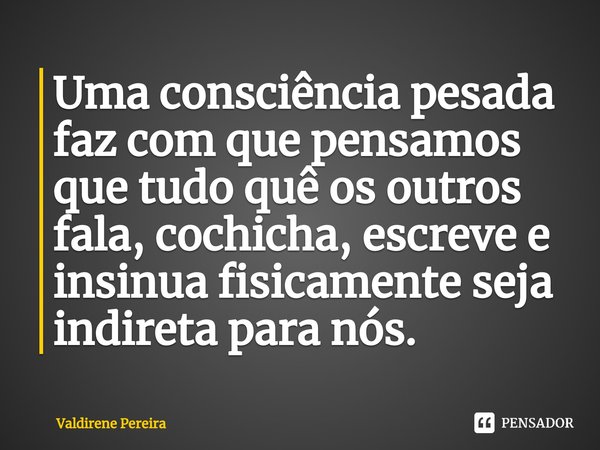 ⁠Uma consciência pesada faz com que pensamos que tudo quê os outros fala, cochicha, escreve e insinua fisicamente seja indireta para nós.... Frase de Valdirene Pereira.