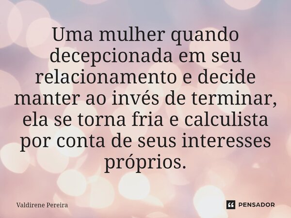 ⁠Uma mulher quando decepcionada em seu relacionamento e decide manter ao invés de terminar, ela se torna fria e calculista por conta de seus interesses próprios... Frase de Valdirene Pereira.