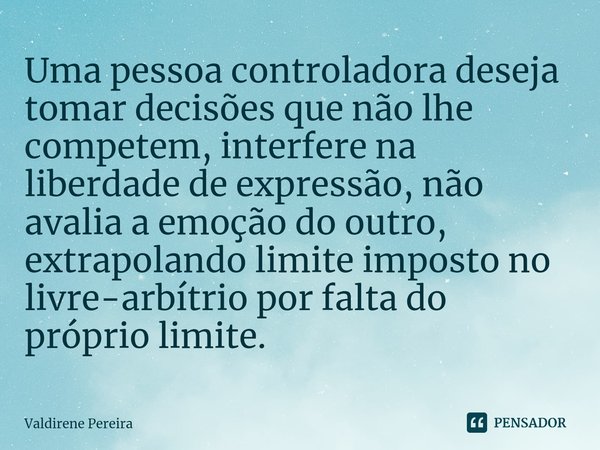 ⁠Uma pessoa controladora deseja tomar decisões que não lhe competem, interfere na liberdade de expressão, não avalia a emoção do outro, extrapolando limite impo... Frase de Valdirene Pereira.