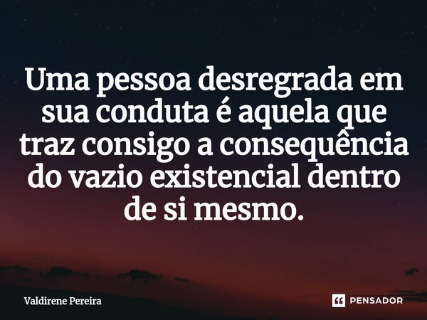 ⁠Uma pessoa desregrada em sua conduta é aquela que traz consigo a consequência do vazio existencial dentro de si mesmo.... Frase de Valdirene Pereira.