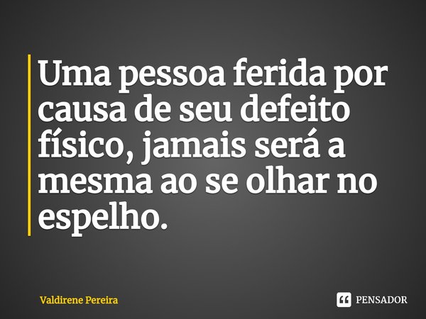 ⁠Uma pessoa ferida por causa de seu defeito físico, jamais será a mesma ao se olhar no espelho.... Frase de Valdirene Pereira.