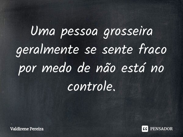 ⁠Uma pessoa grosseira geralmente se sente fraco por medo de não está no controle.... Frase de Valdirene Pereira.