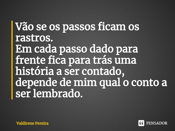 ⁠Vão se os passos ficam os rastros.
Em cada passo dado para frente fica para trás uma história a ser contado, depende de mim qual o conto a ser lembrado.... Frase de Valdirene Pereira.