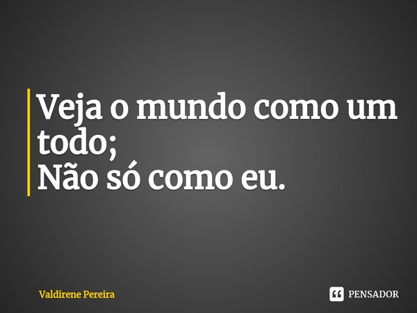 ⁠Veja o mundo como um todo;
Não só como eu.... Frase de Valdirene Pereira.