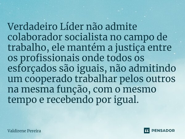 ⁠Verdadeiro Líder não admite colaborador socialista no campo de trabalho, ele mantém a justiça entre os profissionais onde todos os esforçados são iguais, não a... Frase de Valdirene Pereira.