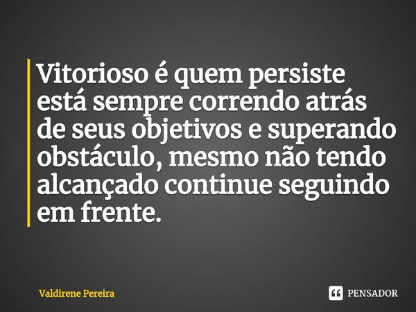 ⁠Vitorioso é quem persiste está sempre correndo atrás de seus objetivos e superando obstáculo, mesmo não tendo alcançado continue seguindo em frente.... Frase de Valdirene Pereira.
