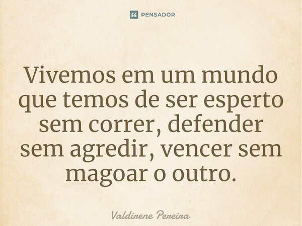 ⁠Vivemos em um mundo que temos de ser esperto sem correr, defender sem agredir, vencer sem magoar o outro.... Frase de Valdirene Pereira.