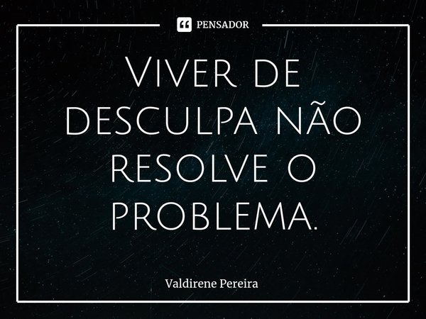 ⁠Viver de desculpa não resolve o problema.... Frase de Valdirene Pereira.