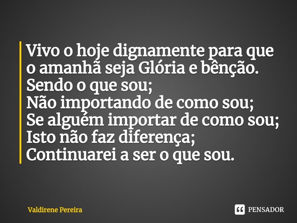 ⁠Vivo o hoje dignamente para que o amanhã seja Glória e bênção.
Sendo o que sou;
Não importando de como sou;
Se alguém importar de como sou;
Isto não faz difere... Frase de Valdirene Pereira.