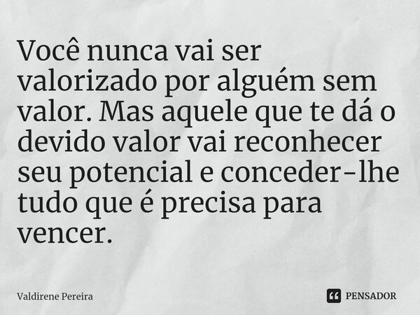 ⁠Você nunca vai ser valorizado por alguém sem valor. Mas aquele que te dá o devido valor vai reconhecer seu potencial e conceder-lhe tudo que é precisa para ven... Frase de Valdirene Pereira.