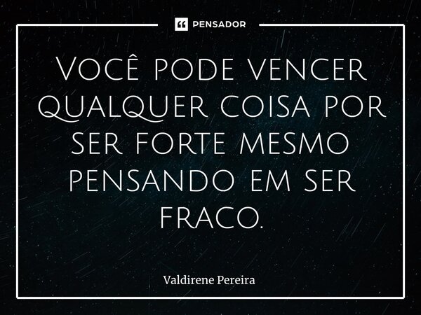 ⁠Você pode vencer qualquer coisa por ser forte mesmo pensando em ser fraco.... Frase de Valdirene Pereira.