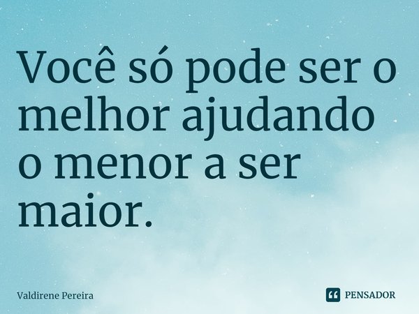 ⁠Você só pode ser o melhor ajudando o menor a ser maior.... Frase de Valdirene Pereira.