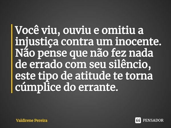 ⁠Você viu, ouviu e omitiu a injustiça contra um inocente.
Não pense que não fez nada de errado com seu silêncio, este tipo de atitude te torna cúmplice do erran... Frase de Valdirene Pereira.