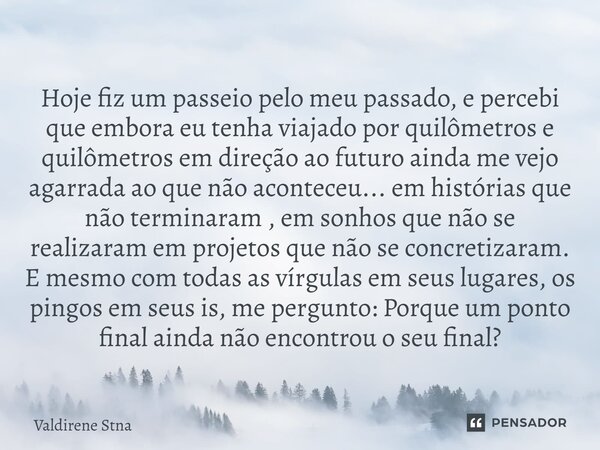Hoje fiz um passeio pelo meu passado, e percebi que embora eu tenha viajado por quilômetros e quilômetros em direção ao futuro ainda me vejo agarrada ao que nã... Frase de Valdirene Stna.