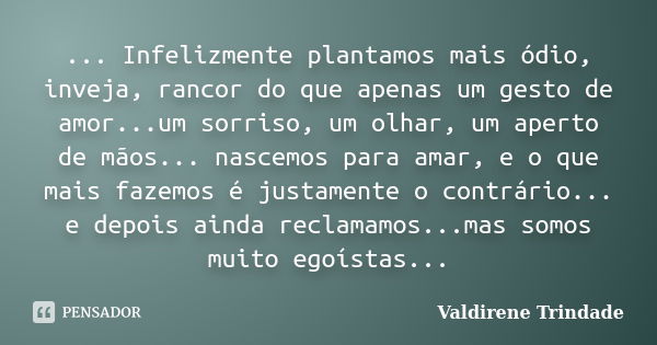 ... Infelizmente plantamos mais ódio, inveja, rancor do que apenas um gesto de amor...um sorriso, um olhar, um aperto de mãos... nascemos para amar, e o que mai... Frase de Valdirene Trindade.