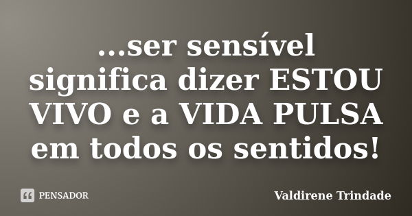 ...ser sensível significa dizer ESTOU VIVO e a VIDA PULSA em todos os sentidos!... Frase de Valdirene Trindade.