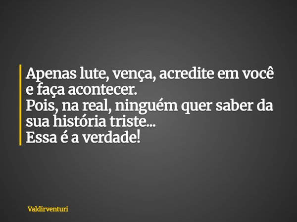 Apenas lute, vença, acredite em você e faça acontecer. Pois, na real, ninguém quer saber da sua história triste... Essa é a verdade!... Frase de valdirventuri.