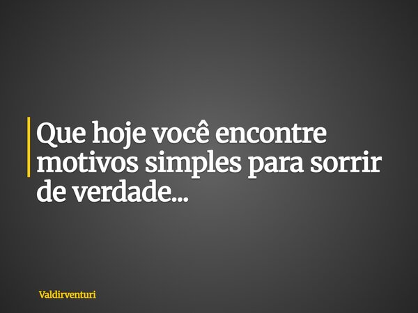Que hoje você encontre motivos simples para sorrir de verdade...... Frase de valdirventuri.