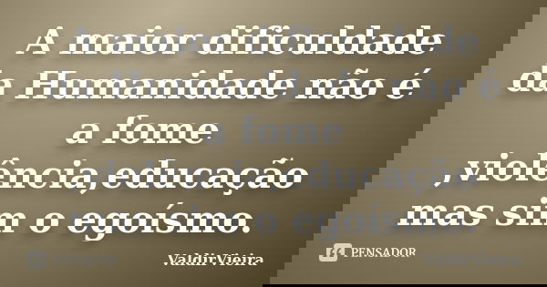 A maior dificuldade da Humanidade não é a fome ,violência,educação mas sim o egoísmo.... Frase de ValdirVieira.