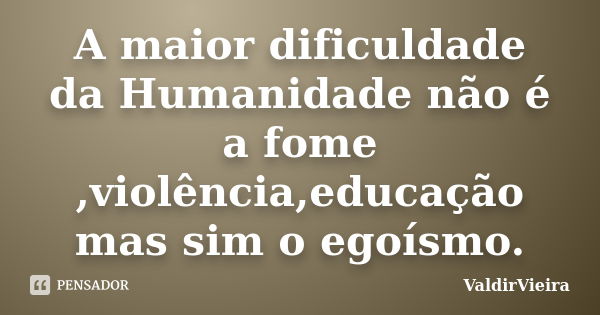 A maior dificuldade da Humanidade não é a fome ,violência,educação mas sim o egoísmo.... Frase de ValdirVieira.