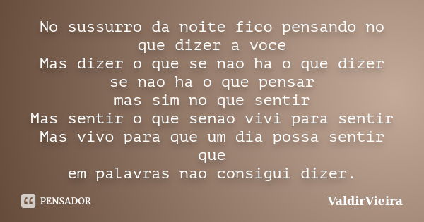 No sussurro da noite fico pensando no que dizer a voce Mas dizer o que se nao ha o que dizer se nao ha o que pensar mas sim no que sentir Mas sentir o que senao... Frase de ValdirVieira.