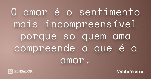 O amor é o sentimento mais incompreensível porque so quem ama compreende o que é o amor.... Frase de ValdirVieira.