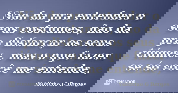 Não da pra entender o seus costumes, não da pra disfarçar os seus ciúmes, mas o que fazer se só você me entende,... Frase de Valdivino G Borges.