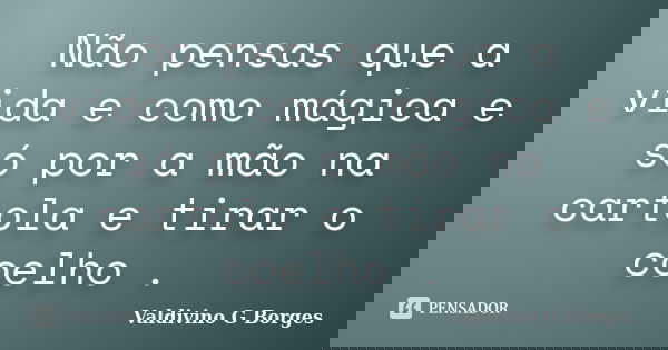 Não pensas que a vida e como mágica e só por a mão na cartola e tirar o coelho .... Frase de Valdivino G Borges.