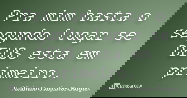 Pra mim basta o segundo lugar se DEUS esta em primeiro.... Frase de Valdivino Gonçalves Borges.