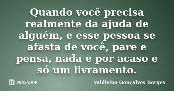 Quando você precisa realmente da ajuda de alguém, e esse pessoa se afasta de você, pare e pensa, nada e por acaso e só um livramento.... Frase de Valdivino Gonçalves Borges.