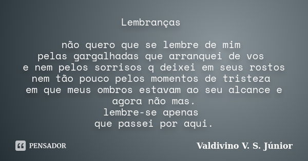 Lembranças não quero que se lembre de mim pelas gargalhadas que arranquei de vos e nem pelos sorrisos q deixei em seus rostos nem tão pouco pelos momentos de tr... Frase de Valdivino V. S. Júnior.