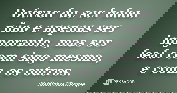 Deixar de ser bobo não e apenas ser ignorante, mas ser leal com sigo mesmo, e com os outros.... Frase de ValdivinoGBorges.