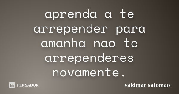 aprenda a te arrepender para amanha nao te arrependeres novamente.... Frase de valdmar salomao.