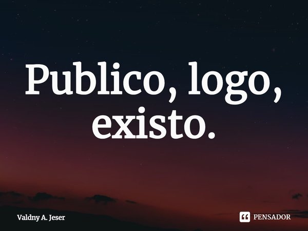 ⁠Publico, logo, existo.... Frase de Valdny A. Jeser.