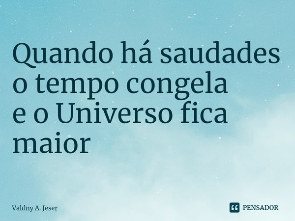 ⁠⁠Quando há saudades
o tempo congela
e o Universo fica maior... Frase de Valdny A. Jeser.