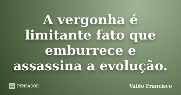 A vergonha é limitante fato que emburrece e assassina a evolução.... Frase de Valdo Francisco.