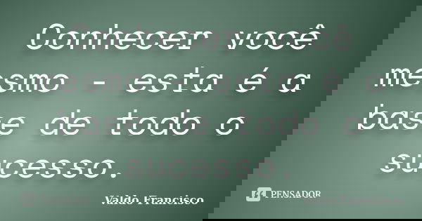Conhecer você mesmo - esta é a base de todo o sucesso.... Frase de Valdo Francisco.
