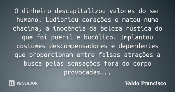 O dinheiro descapitalizou valores do ser humano. Ludibriou corações e matou numa chacina, a inocência da beleza rústica do que foi pueril e bucólico. Implantou ... Frase de Valdo Francisco.