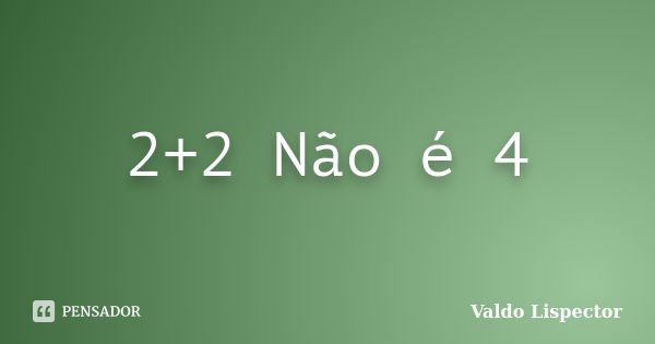 2+2 Não é 4... Frase de Valdo Lispector.