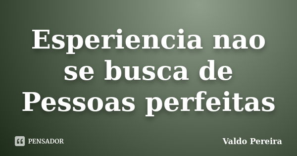 Esperiencia nao se busca de Pessoas perfeitas... Frase de Valdo Pereira.