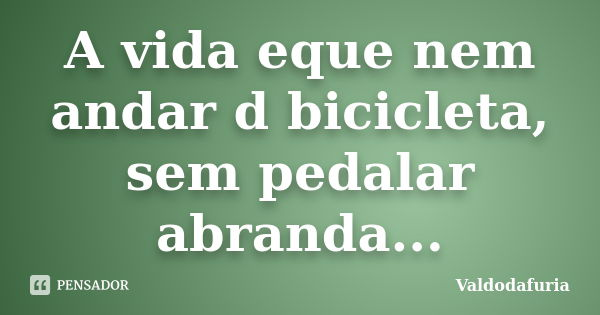 A vida eque nem andar d bicicleta, sem pedalar abranda...... Frase de Valdodafuria.