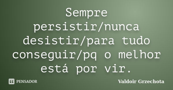 Sempre persistir/nunca desistir/para tudo conseguir/pq o melhor está por vir.... Frase de Valdoir Grzechota.