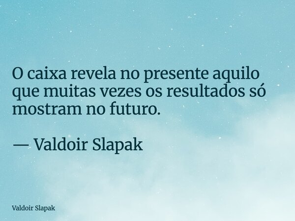 O caixa revela no presente aquilo que muitas vezes os resultados só mostram no futuro. — Valdoir Slapak... Frase de Valdoir Slapak.