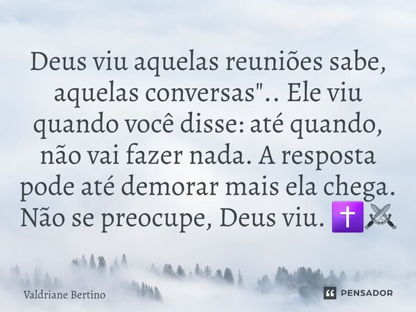 ⁠Deus viu aquelas reuniões sabe, aquelas conversas ".. Ele viu quando você disse: até quando, não vai fazer nada. A resposta pode até demorar mais ela cheg... Frase de Valdriane Bertino.