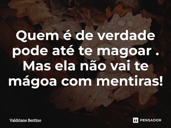 ⁠Quem é de verdade pode até te magoar . Mas ela não vai te mágoa com mentiras!... Frase de Valdriane Bertino.